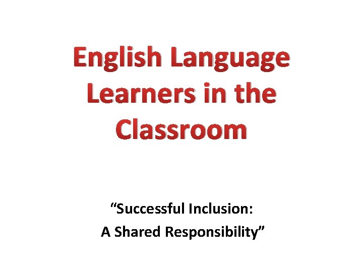 English Language Learners in the Classroom “Successful Inclusion: A Shared Responsibility” 