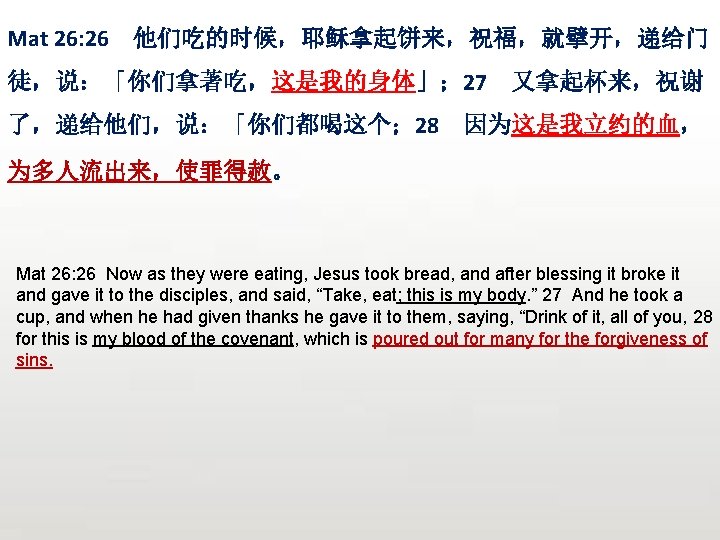 Mat 26: 26 他们吃的时候，耶稣拿起饼来，祝福，就擘开，递给门 徒，说：「你们拿著吃，这是我的身体」； 27 了，递给他们，说：「你们都喝这个； 28 又拿起杯来，祝谢 因为这是我立约的血， 为多人流出来，使罪得赦。 Mat 26: 26