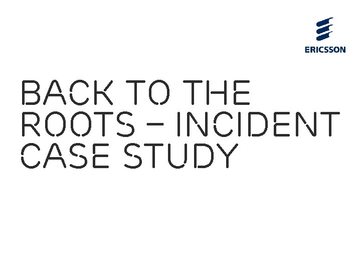 Back to the roots – incident case study Mikko Karikytö Head of Ericsson PSIRT