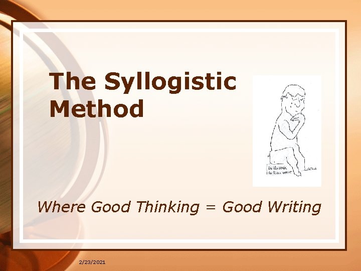 The Syllogistic Method Where Good Thinking = Good Writing 2/23/2021 