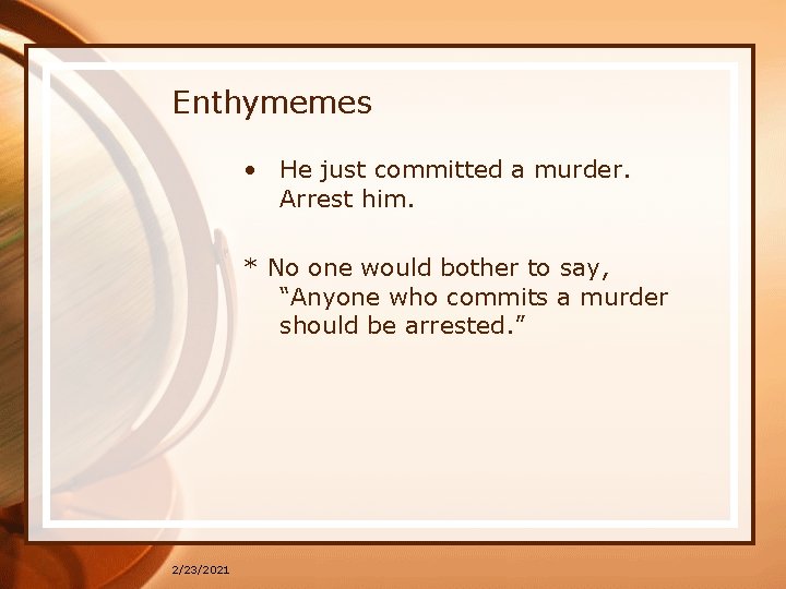 Enthymemes • He just committed a murder. Arrest him. * No one would bother