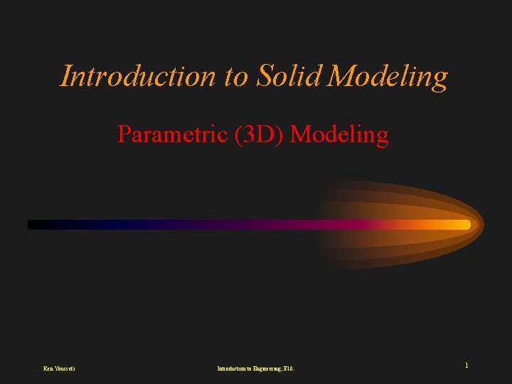 Introduction to Solid Modeling Parametric (3 D) Modeling Ken Youssefi Introduction to Engineering, E