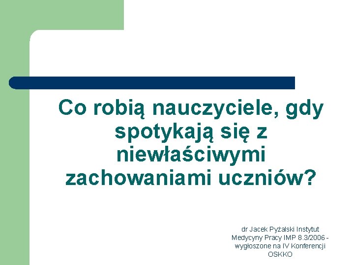 Co robią nauczyciele, gdy spotykają się z niewłaściwymi zachowaniami uczniów? dr Jacek Pyżalski Instytut