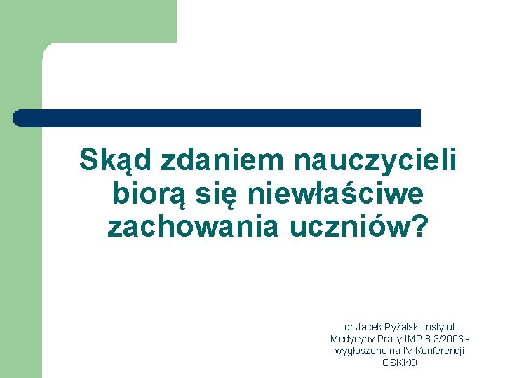 Skąd zdaniem nauczycieli biorą się niewłaściwe zachowania uczniów? dr Jacek Pyżalski Instytut Medycyny Pracy