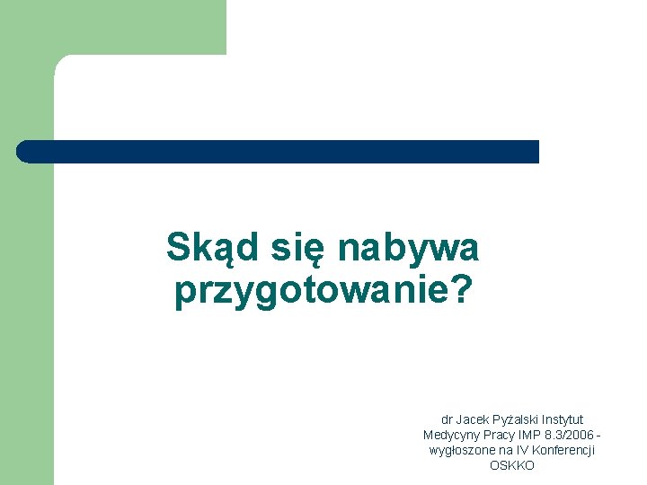 Skąd się nabywa przygotowanie? dr Jacek Pyżalski Instytut Medycyny Pracy IMP 8. 3/2006 wygłoszone