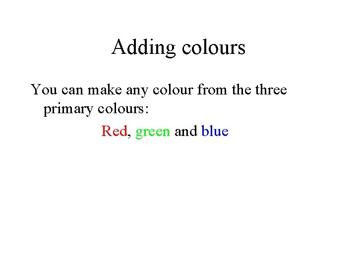 Adding colours You can make any colour from the three primary colours: Red, green