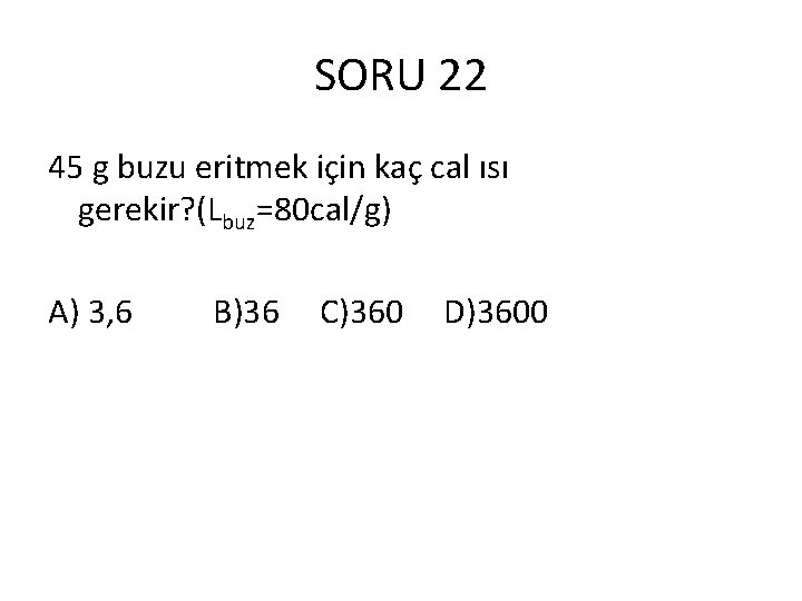 SORU 22 45 g buzu eritmek için kaç cal ısı gerekir? (Lbuz=80 cal/g) A)