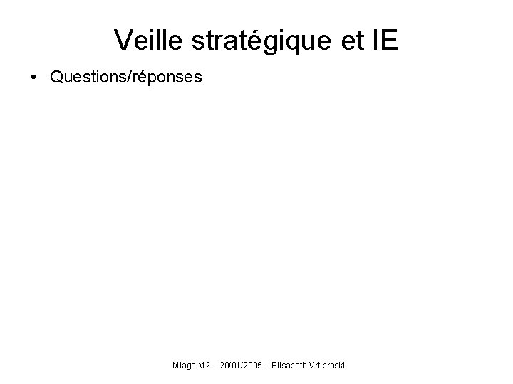 Veille stratégique et IE • Questions/réponses Miage M 2 – 20/01/2005 – Elisabeth Vrtipraski Veille stratégique et IE • Questions/réponses Miage M 2 – 20/01/2005 – Elisabeth Vrtipraski