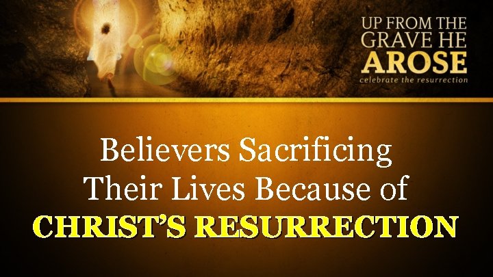 Believers Sacrificing Their Lives Because of CHRIST’S RESURRECTION 