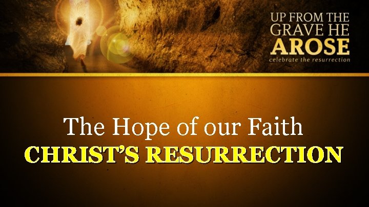 The Hope of our Faith CHRIST’S RESURRECTION 