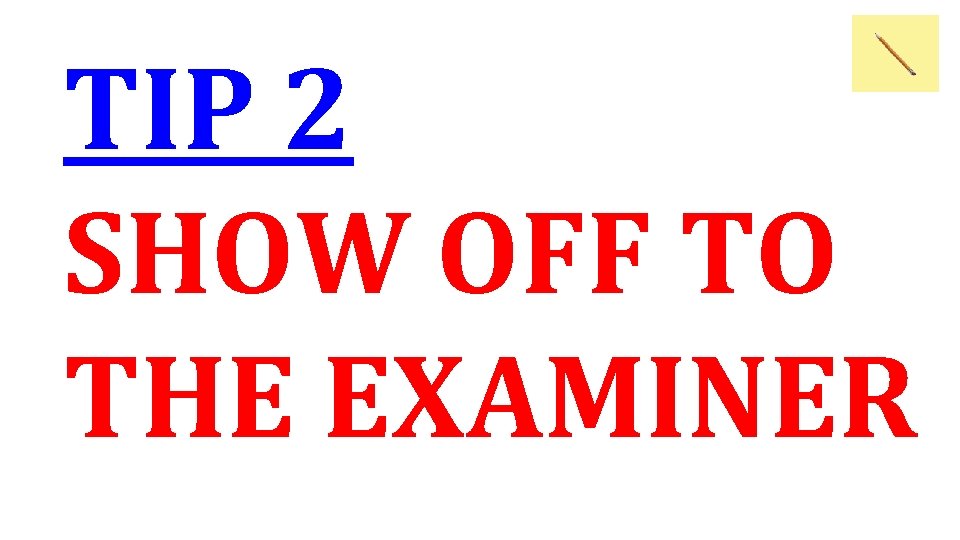 TIP 2 SHOW OFF TO THE EXAMINER 