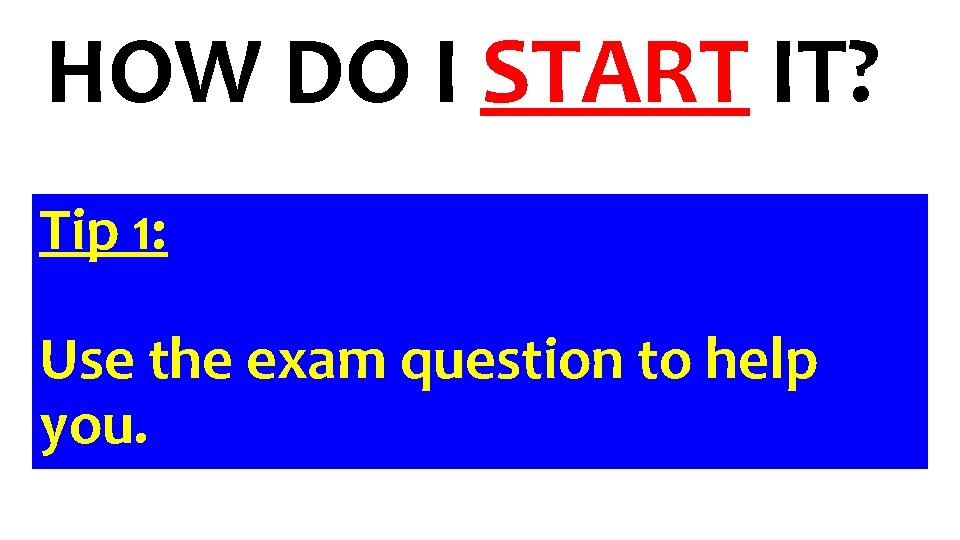 HOW DO I START IT? Tip 1: Use the exam question to help you.