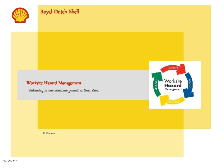 Royal Dutch Shell Worksite Hazard Management Partnering in our relentless pursuit of Goal Zero. Royal Dutch Shell Worksite Hazard Management Partnering in our relentless pursuit of Goal Zero.