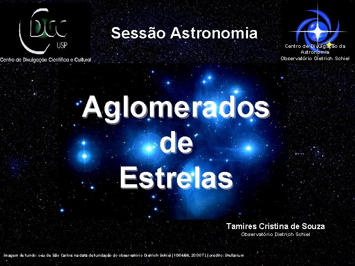 Sessão Astronomia Centro de Divulgação da Astronomia Observatório Dietrich Schiel Aglomerados de Estrelas Tamires