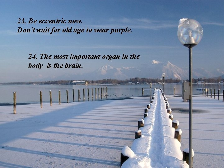 23. Be eccentric now. Don't wait for old age to wear purple. 24. The