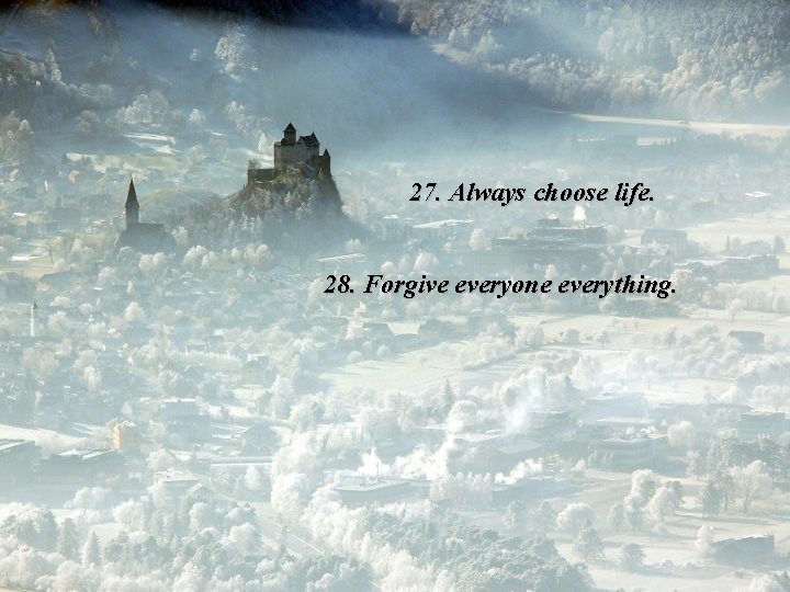 27. Always choose life. 28. Forgive everyone everything. 