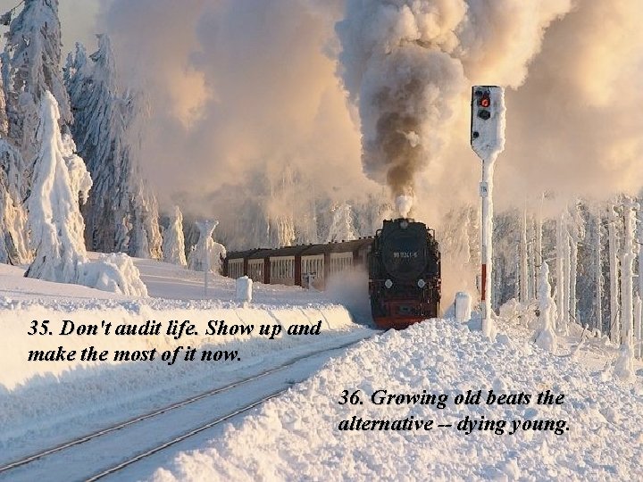 35. Don't audit life. Show up and make the most of it now. 36.