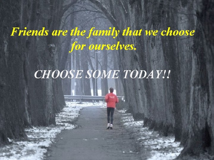 Friends are the family that we choose for ourselves. CHOOSE SOME TODAY!! 