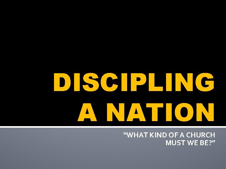 DISCIPLING A NATION “WHAT KIND OF A CHURCH MUST WE BE? ” 