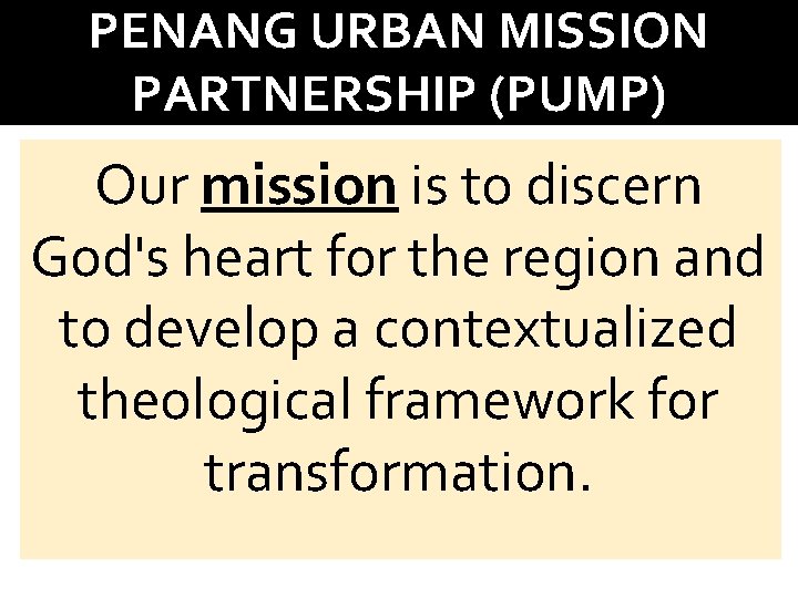 PENANG URBAN MISSION PARTNERSHIP (PUMP) Our mission is to discern God's heart for the