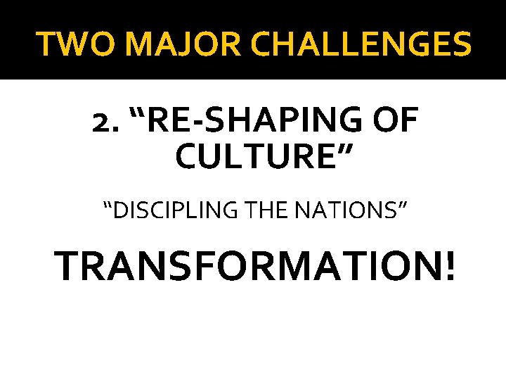 TWO MAJOR CHALLENGES 2. “RE-SHAPING OF CULTURE” “DISCIPLING THE NATIONS” TRANSFORMATION! 