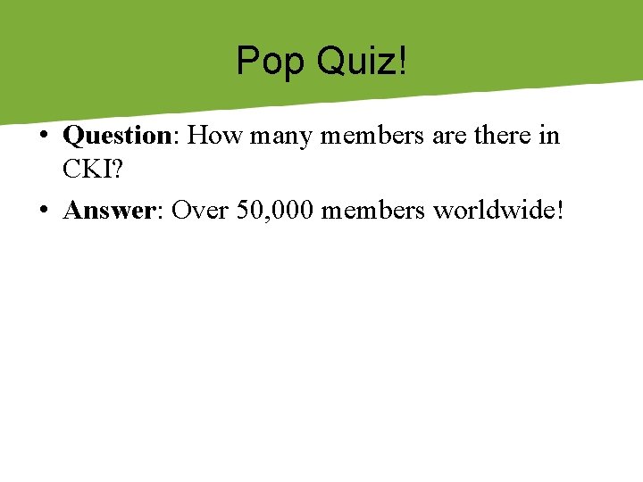 Pop Quiz! • Question: How many members are there in CKI? • Answer: Over