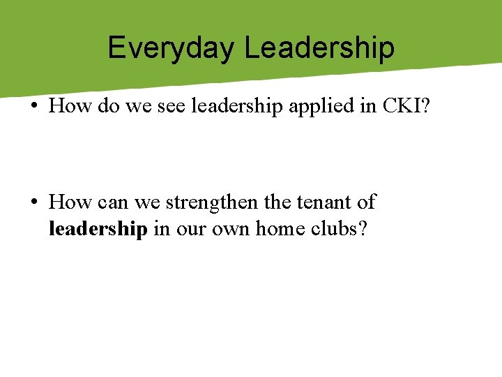 Everyday Leadership • How do we see leadership applied in CKI? • How can