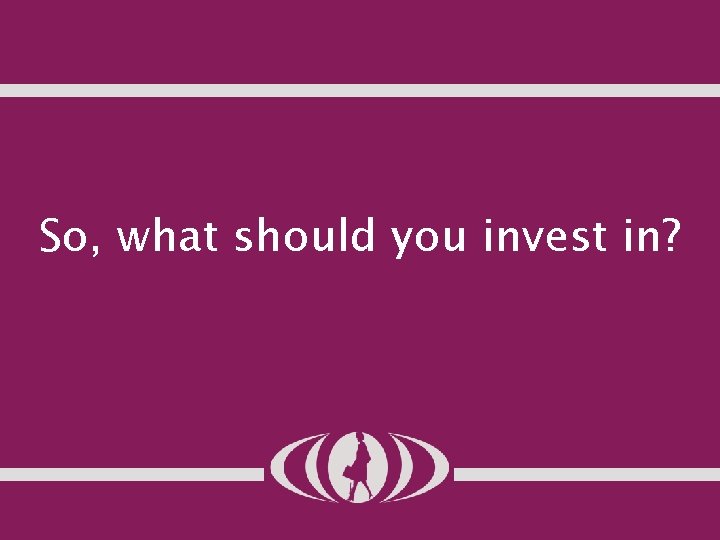 So, what should you invest in? 