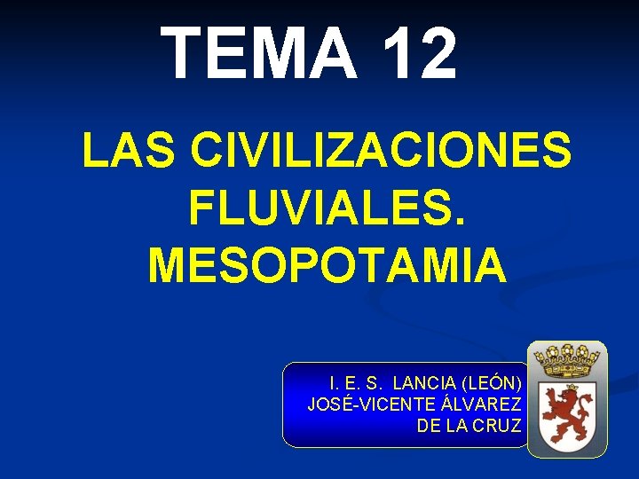 TEMA 12 LAS CIVILIZACIONES FLUVIALES. MESOPOTAMIA I. E. S. LANCIA (LEÓN) JOSÉ-VICENTE ÁLVAREZ DE