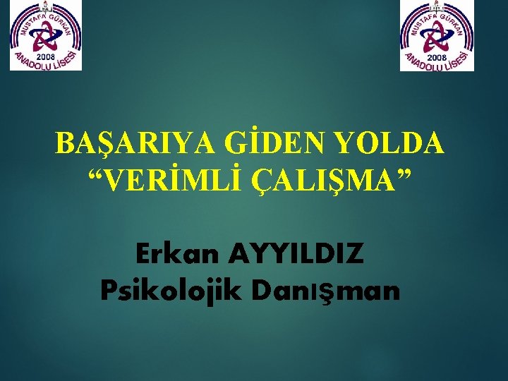 BAŞARIYA GİDEN YOLDA “VERİMLİ ÇALIŞMA” Erkan AYYILDIZ Psikolojik Danışman 