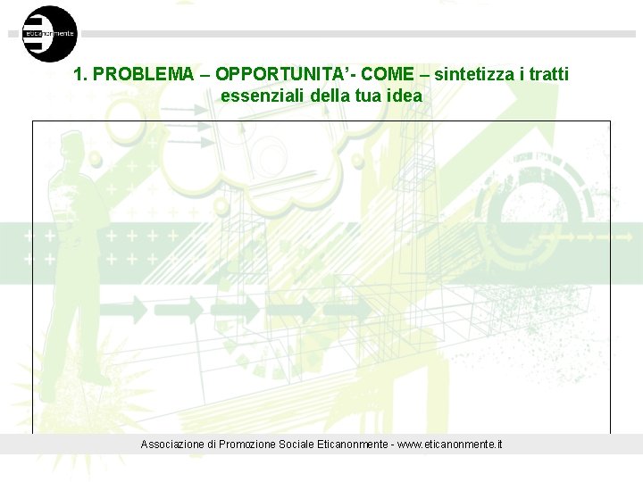 1. PROBLEMA – OPPORTUNITA’- COME – sintetizza i tratti essenziali della tua idea Associazione