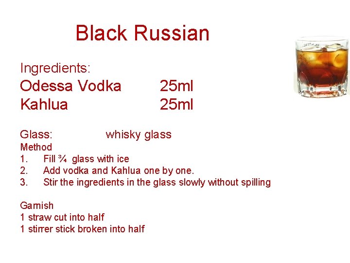 Black Russian Ingredients: Odessa Vodka Kahlua Glass: 25 ml whisky glass Method 1. Fill