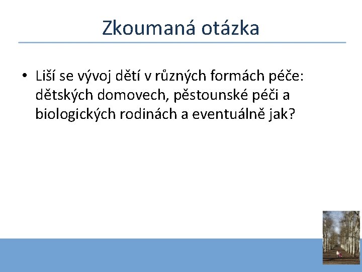 Zkoumaná otázka • Liší se vývoj dětí v různých formách péče: dětských domovech, pěstounské