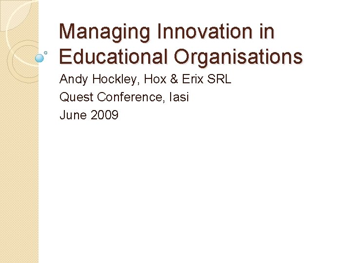 Managing Innovation in Educational Organisations Andy Hockley, Hox & Erix SRL Quest Conference, Iasi