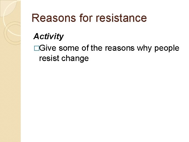 Reasons for resistance Activity �Give some of the reasons why people resist change 