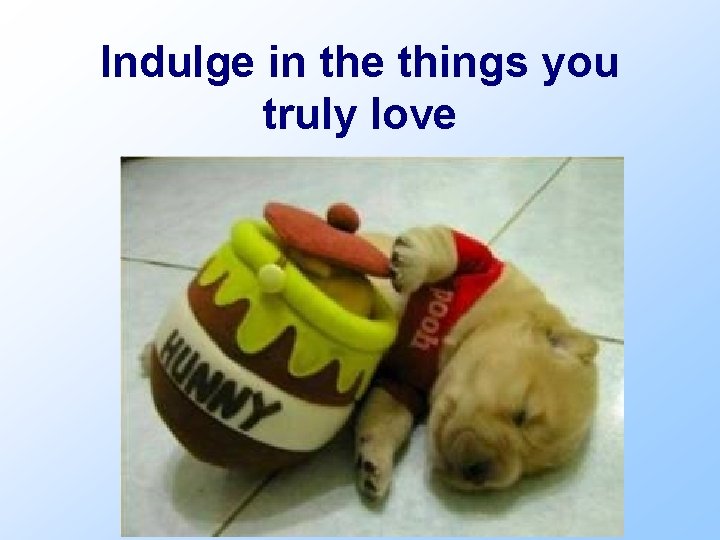 Indulge in the things you truly love 
