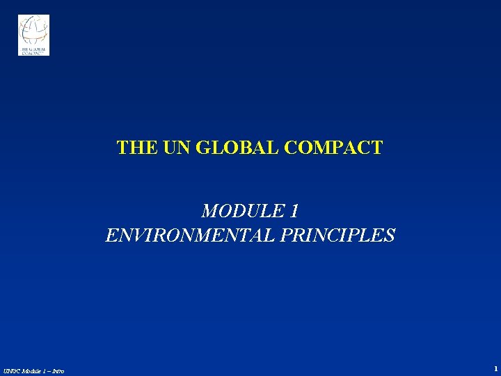 THE UN GLOBAL COMPACT MODULE 1 ENVIRONMENTAL PRINCIPLES UNGC Module 1 – Intro 1