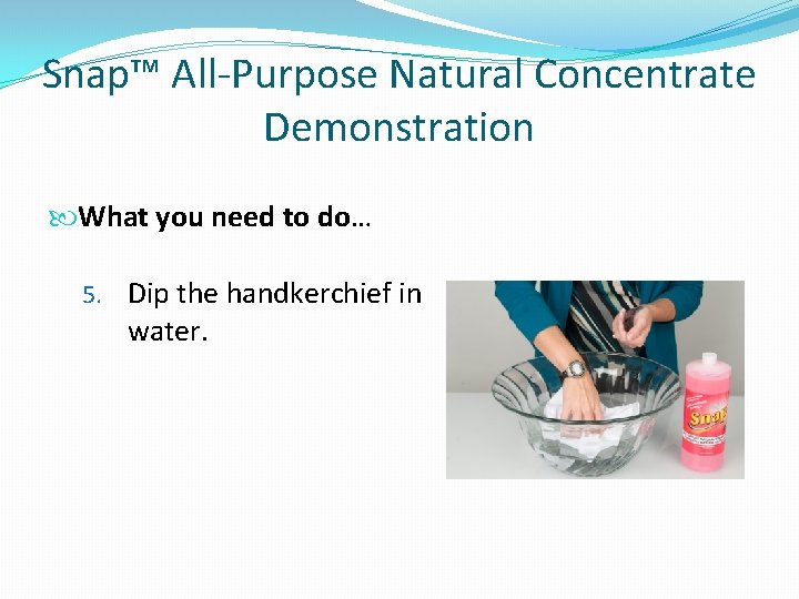 Snap™ All-Purpose Natural Concentrate Demonstration What you need to do… 5. Dip the handkerchief