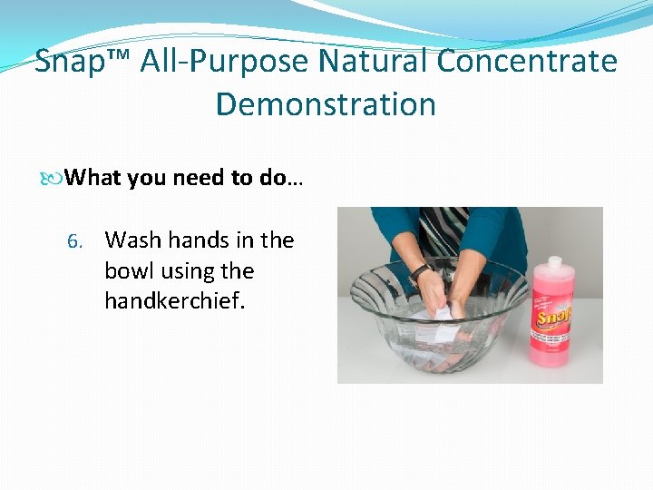 Snap™ All-Purpose Natural Concentrate Demonstration What you need to do… 6. Wash hands in