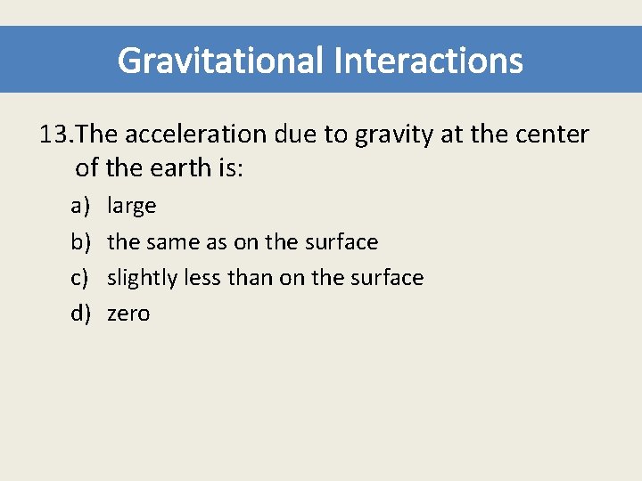 Gravitational Interactions 13. The acceleration due to gravity at the center of the earth