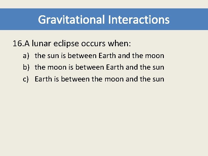 Gravitational Interactions 16. A lunar eclipse occurs when: a) the sun is between Earth