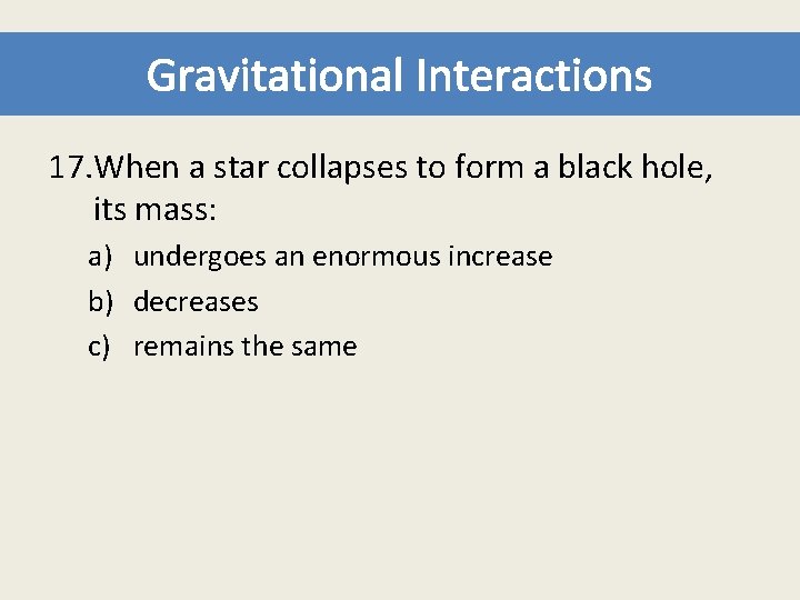 Gravitational Interactions 17. When a star collapses to form a black hole, its mass: