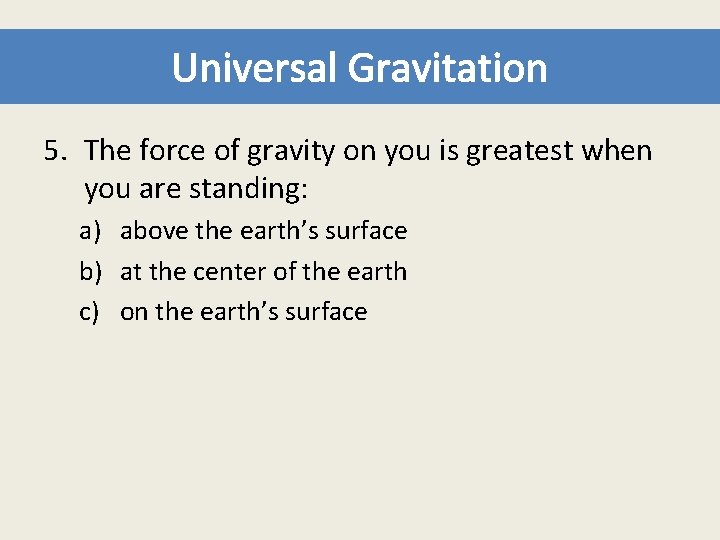 Universal Gravitation 5. The force of gravity on you is greatest when you are