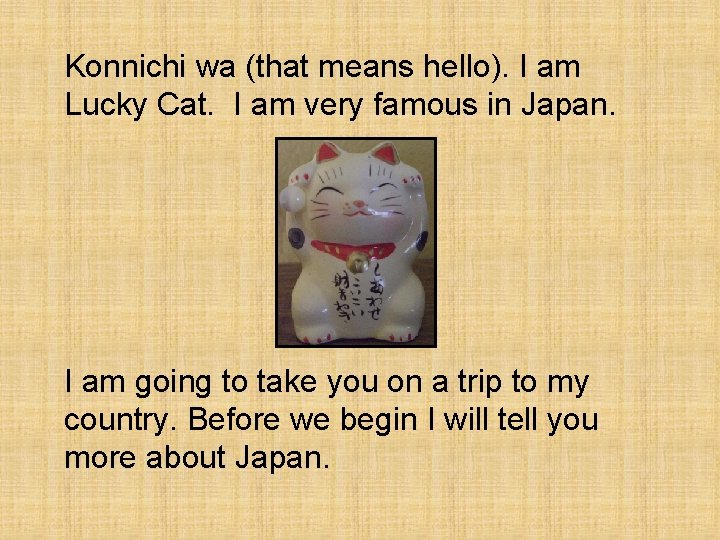 Konnichi wa (that means hello). I am Lucky Cat. I am very famous in