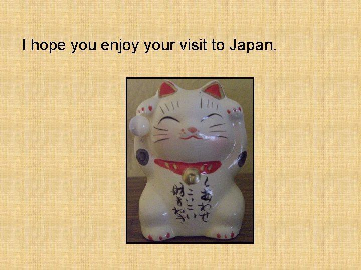 I hope you enjoy your visit to Japan. 