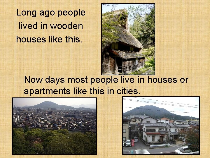 Long ago people lived in wooden houses like this. Now days most people live