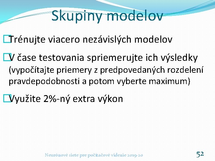 Skupiny modelov �Trénujte viacero nezávislých modelov �V čase testovania spriemerujte ich výsledky (vypočítajte priemery