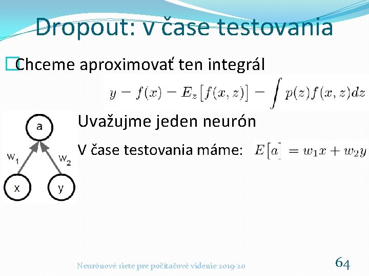 Dropout: v čase testovania �Chceme aproximovať ten integrál Uvažujme jeden neurón V čase testovania