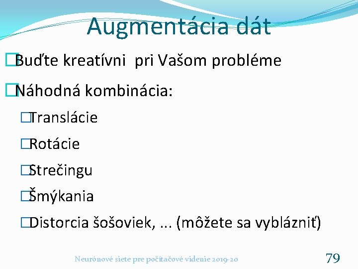 Augmentácia dát �Buďte kreatívni pri Vašom probléme �Náhodná kombinácia: �Translácie �Rotácie �Strečingu �Šmýkania �Distorcia