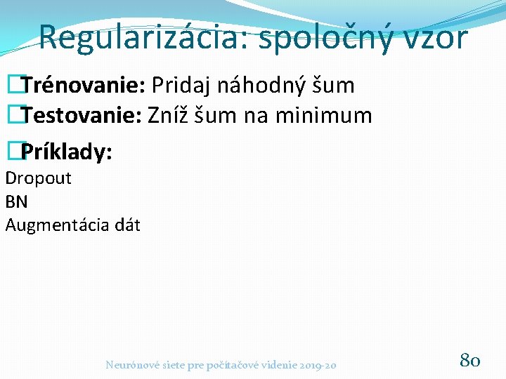 Regularizácia: spoločný vzor �Trénovanie: Pridaj náhodný šum �Testovanie: Zníž šum na minimum �Príklady: Dropout